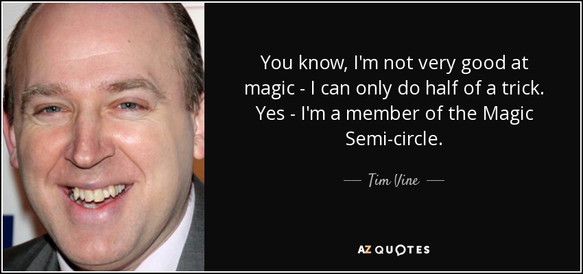 You know, I'm not very good at magic - I can only do half of a trick. Yes - I'm a member of the Magic Semi-circle. - Tim Vine