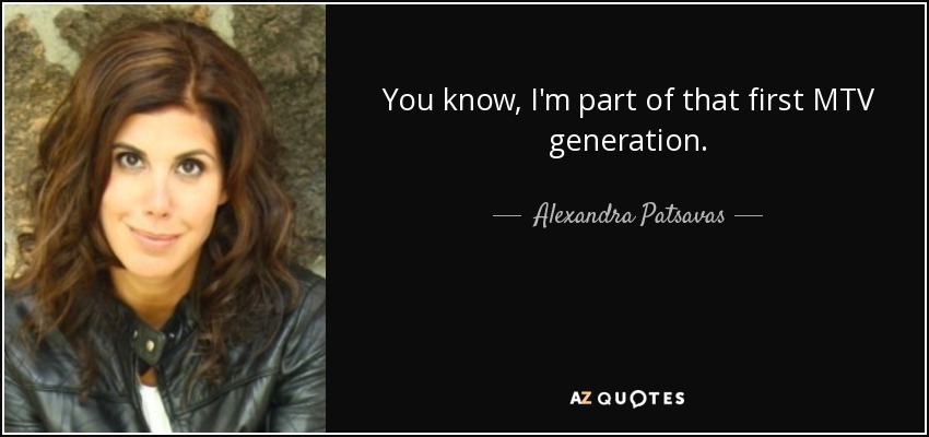 You know, I'm part of that first MTV generation. - Alexandra Patsavas