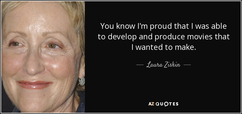 You know I'm proud that I was able to develop and produce movies that I wanted to make. - Laura Ziskin