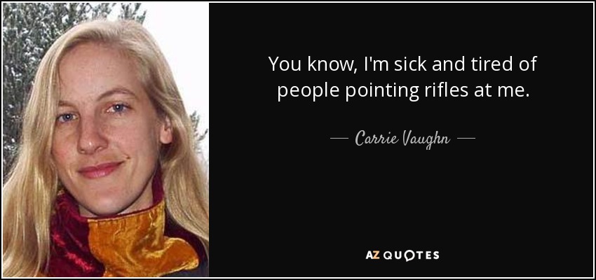 You know, I'm sick and tired of people pointing rifles at me. - Carrie Vaughn