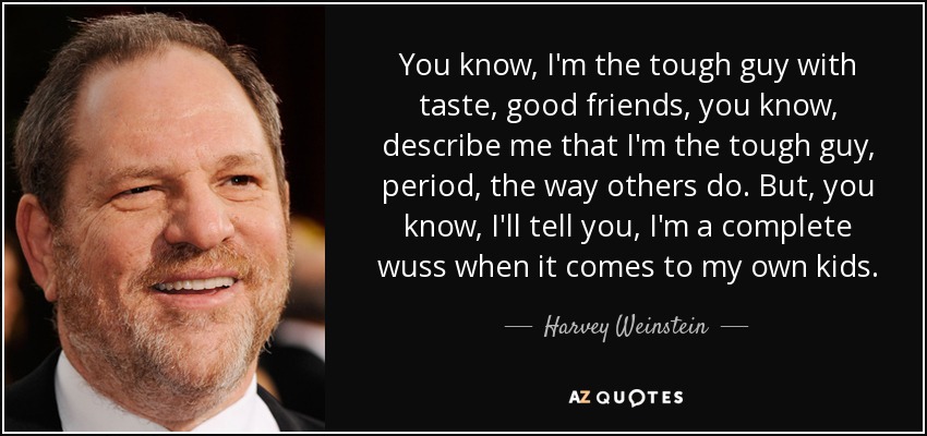 You know, I'm the tough guy with taste, good friends, you know, describe me that I'm the tough guy, period, the way others do. But, you know, I'll tell you, I'm a complete wuss when it comes to my own kids. - Harvey Weinstein