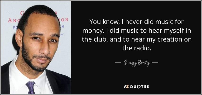 You know, I never did music for money. I did music to hear myself in the club, and to hear my creation on the radio. - Swizz Beatz