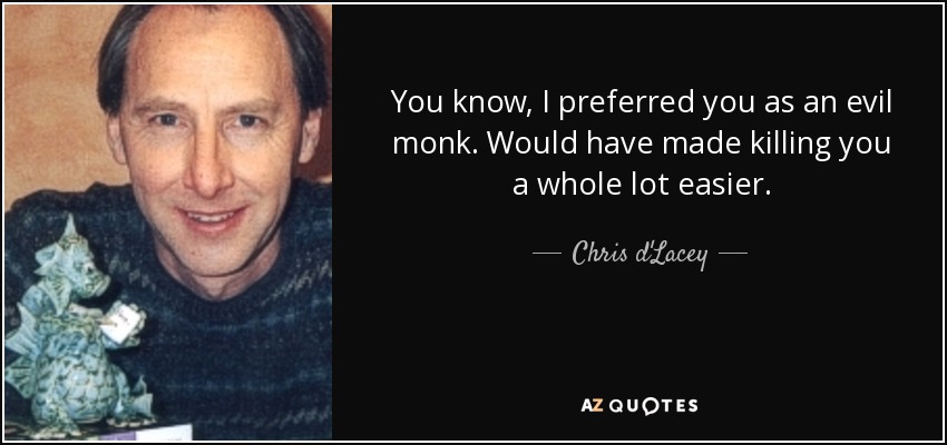 You know, I preferred you as an evil monk. Would have made killing you a whole lot easier. - Chris d'Lacey