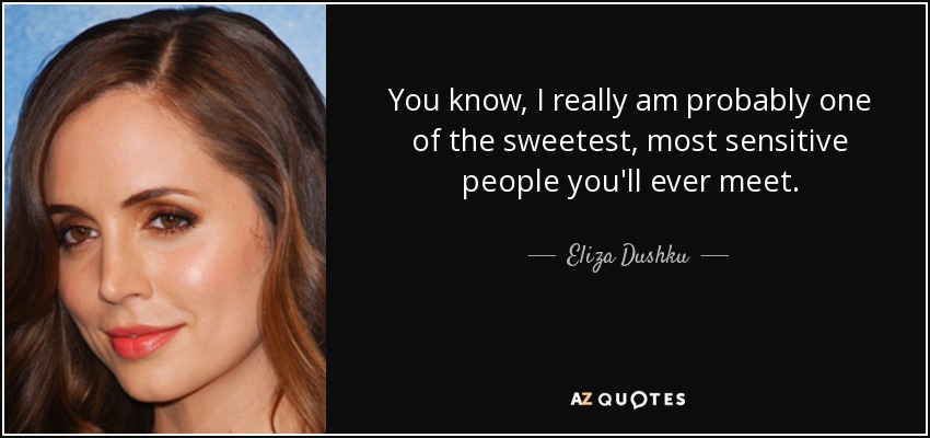 You know, I really am probably one of the sweetest, most sensitive people you'll ever meet. - Eliza Dushku