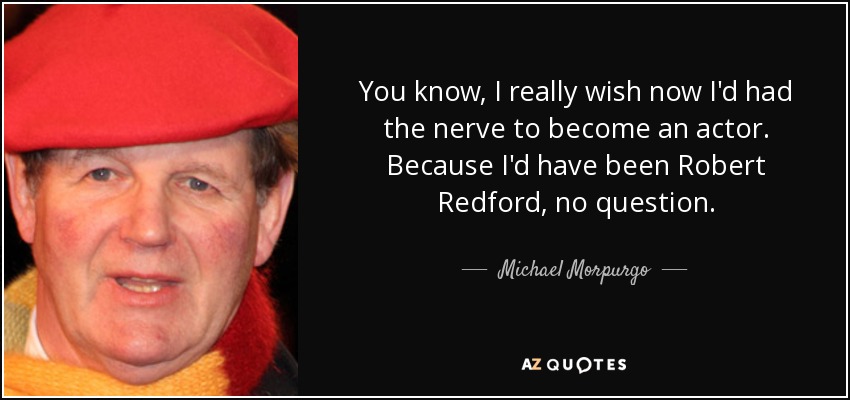 You know, I really wish now I'd had the nerve to become an actor. Because I'd have been Robert Redford, no question. - Michael Morpurgo