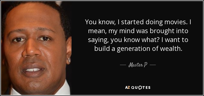 You know, I started doing movies. I mean, my mind was brought into saying, you know what? I want to build a generation of wealth. - Master P