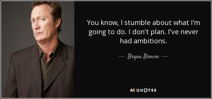 You know, I stumble about what I'm going to do. I don't plan. I've never had ambitions. - Bryan Brown