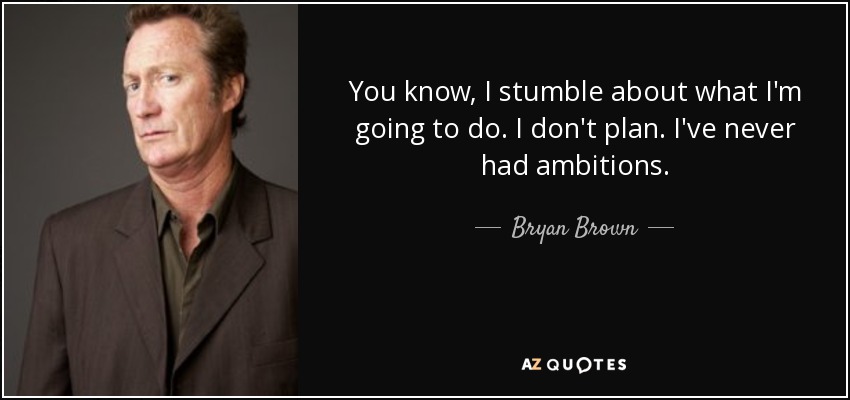 You know, I stumble about what I'm going to do. I don't plan. I've never had ambitions. - Bryan Brown