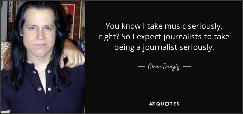 You know I take music seriously, right? So I expect journalists to take being a journalist seriously. - Glenn Danzig