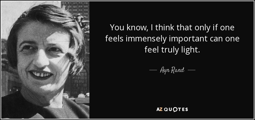 You know, I think that only if one feels immensely important can one feel truly light. - Ayn Rand