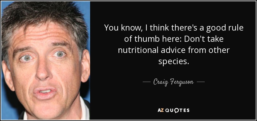 You know, I think there's a good rule of thumb here: Don't take nutritional advice from other species. - Craig Ferguson