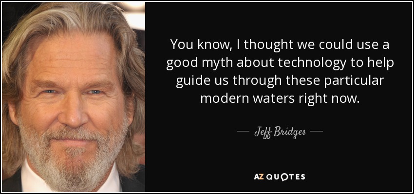 You know, I thought we could use a good myth about technology to help guide us through these particular modern waters right now. - Jeff Bridges