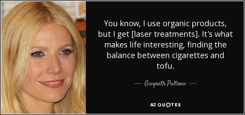 You know, I use organic products, but I get [laser treatments]. It's what makes life interesting, finding the balance between cigarettes and tofu. - Gwyneth Paltrow