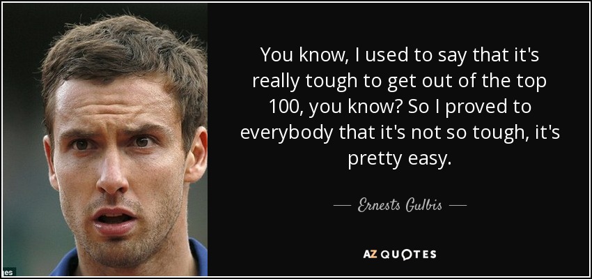 You know, I used to say that it's really tough to get out of the top 100, you know? So I proved to everybody that it's not so tough, it's pretty easy. - Ernests Gulbis