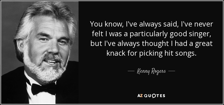 You know, I've always said, I've never felt I was a particularly good singer, but I've always thought I had a great knack for picking hit songs. - Kenny Rogers