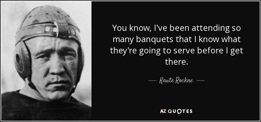 You know, I've been attending so many banquets that I know what they're going to serve before I get there. - Knute Rockne
