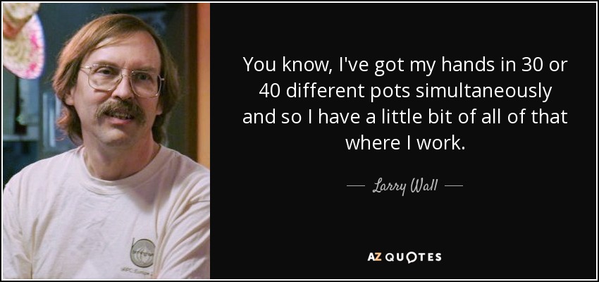 You know, I've got my hands in 30 or 40 different pots simultaneously and so I have a little bit of all of that where I work. - Larry Wall