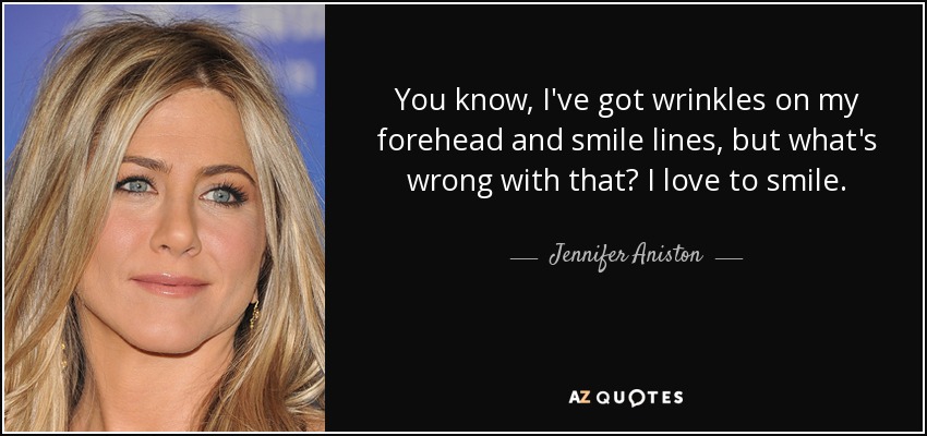 You know, I've got wrinkles on my forehead and smile lines, but what's wrong with that? I love to smile. - Jennifer Aniston