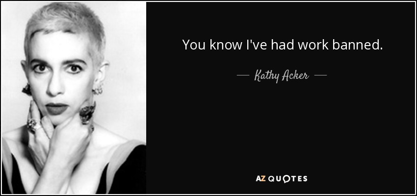 You know I've had work banned. - Kathy Acker
