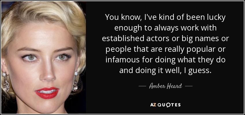 You know, I've kind of been lucky enough to always work with established actors or big names or people that are really popular or infamous for doing what they do and doing it well, I guess. - Amber Heard