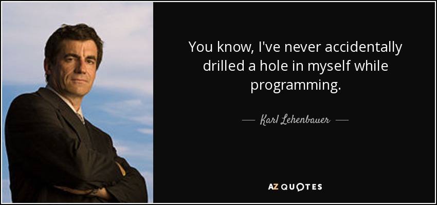 You know, I've never accidentally drilled a hole in myself while programming. - Karl Lehenbauer
