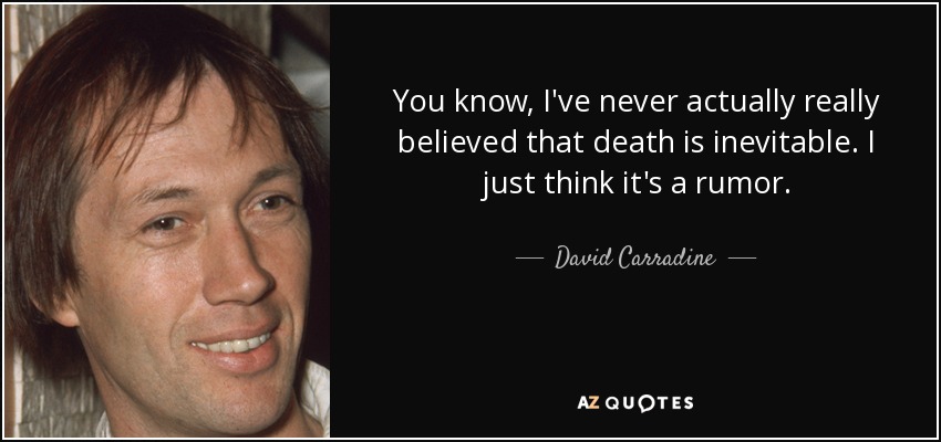 You know, I've never actually really believed that death is inevitable. I just think it's a rumor. - David Carradine