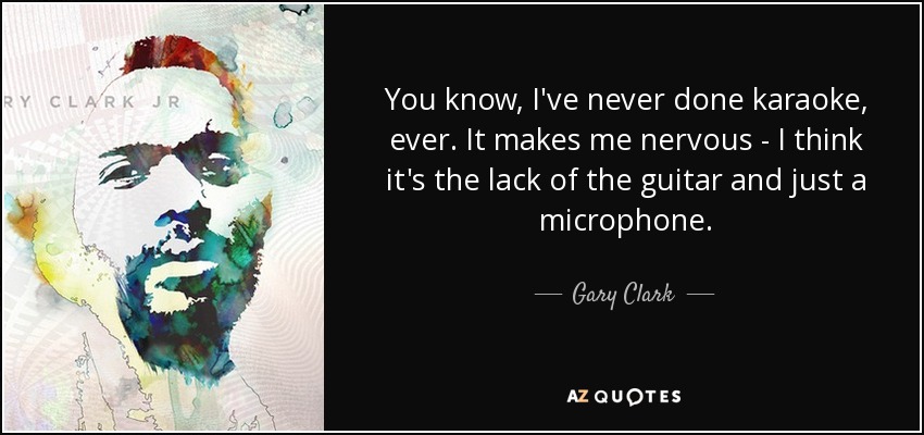 You know, I've never done karaoke, ever. It makes me nervous - I think it's the lack of the guitar and just a microphone. - Gary Clark, Jr.