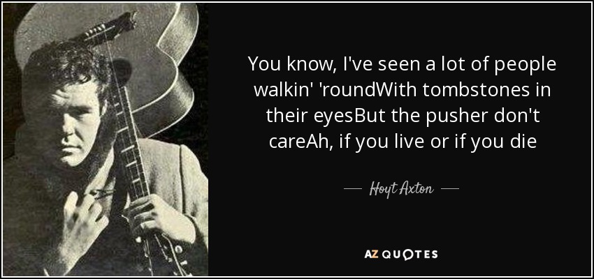 You know, I've seen a lot of people walkin' 'roundWith tombstones in their eyesBut the pusher don't careAh, if you live or if you die - Hoyt Axton