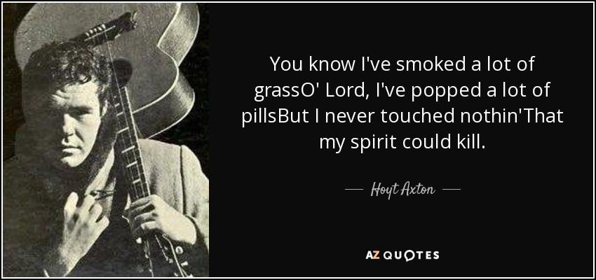 You know I've smoked a lot of grassO' Lord, I've popped a lot of pillsBut I never touched nothin'That my spirit could kill. - Hoyt Axton