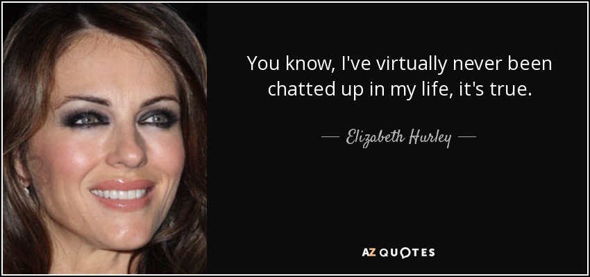 You know, I've virtually never been chatted up in my life, it's true. - Elizabeth Hurley