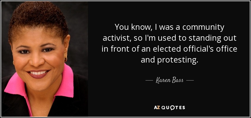 You know, I was a community activist, so I'm used to standing out in front of an elected official's office and protesting. - Karen Bass