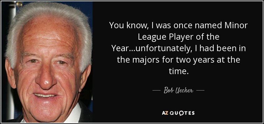 You know, I was once named Minor League Player of the Year...unfortunately, I had been in the majors for two years at the time. - Bob Uecker