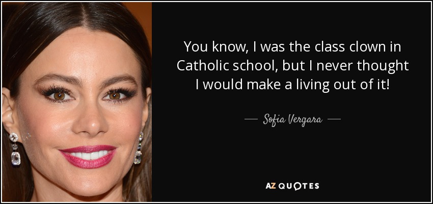 You know, I was the class clown in Catholic school, but I never thought I would make a living out of it! - Sofia Vergara