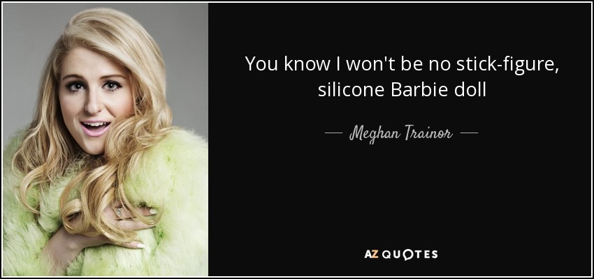 You know I won't be no stick-figure, silicone Barbie doll - Meghan Trainor