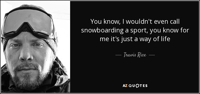 You know, I wouldn't even call snowboarding a sport, you know for me it's just a way of life - Travis Rice