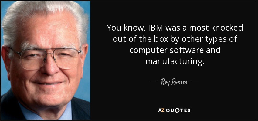 You know, IBM was almost knocked out of the box by other types of computer software and manufacturing. - Roy Romer