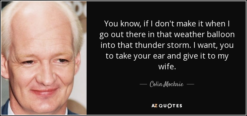 You know, if I don't make it when I go out there in that weather balloon into that thunder storm. I want, you to take your ear and give it to my wife. - Colin Mochrie