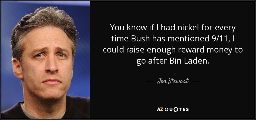 You know if I had nickel for every time Bush has mentioned 9/11, I could raise enough reward money to go after Bin Laden. - Jon Stewart
