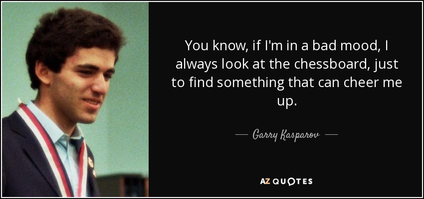You know, if I'm in a bad mood, I always look at the chessboard, just to find something that can cheer me up. - Garry Kasparov