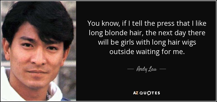 You know, if I tell the press that I like long blonde hair, the next day there will be girls with long hair wigs outside waiting for me. - Andy Lau