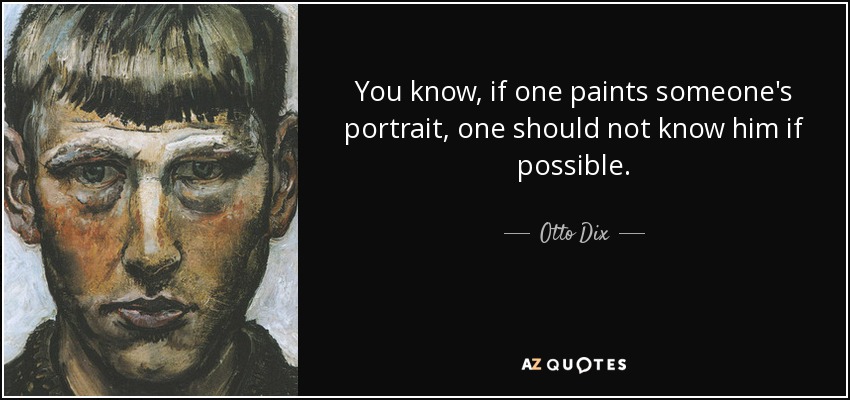 You know, if one paints someone's portrait, one should not know him if possible. - Otto Dix