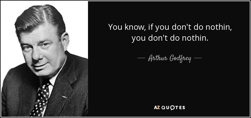 You know, if you don't do nothin, you don't do nothin. - Arthur Godfrey