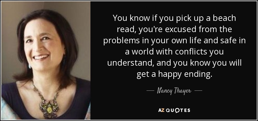 You know if you pick up a beach read, you're excused from the problems in your own life and safe in a world with conflicts you understand, and you know you will get a happy ending. - Nancy Thayer