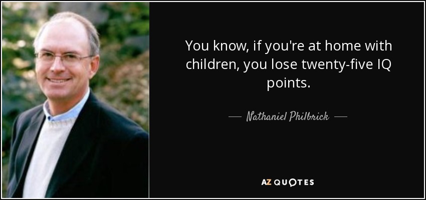 You know, if you're at home with children, you lose twenty-five IQ points. - Nathaniel Philbrick