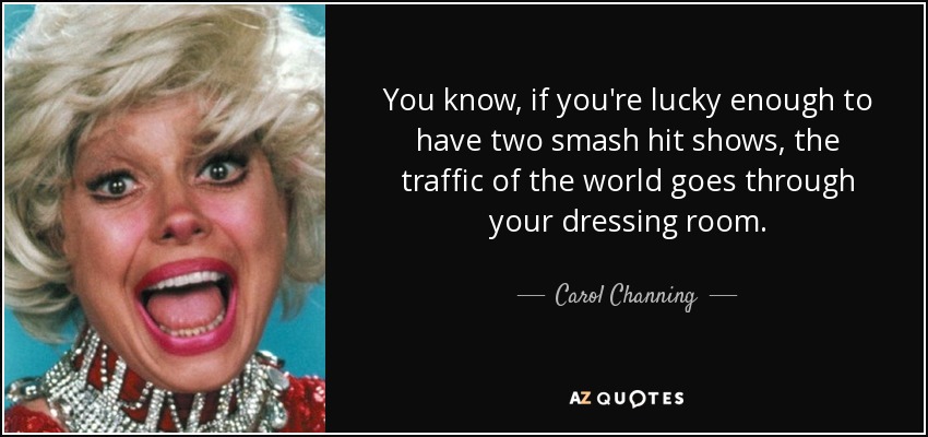 You know, if you're lucky enough to have two smash hit shows, the traffic of the world goes through your dressing room. - Carol Channing