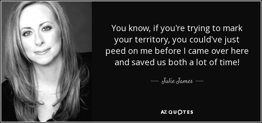 You know, if you're trying to mark your territory, you could've just peed on me before I came over here and saved us both a lot of time! - Julie James