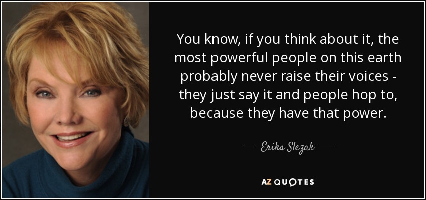 You know, if you think about it, the most powerful people on this earth probably never raise their voices - they just say it and people hop to, because they have that power. - Erika Slezak