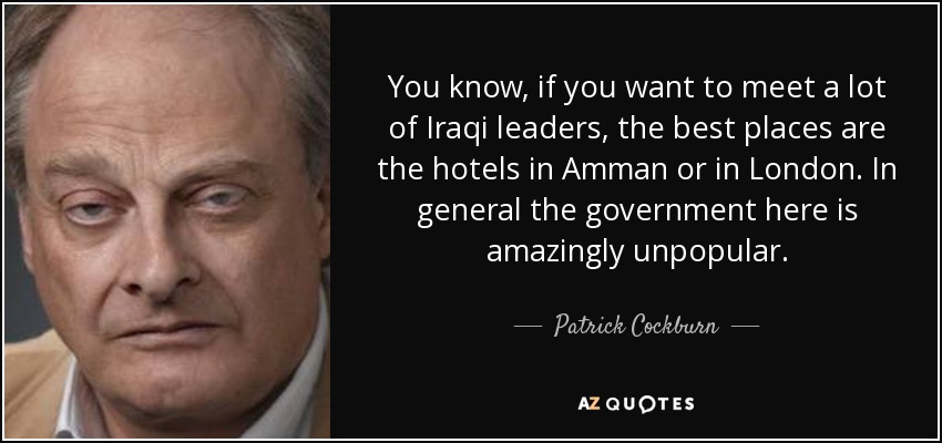 You know, if you want to meet a lot of Iraqi leaders, the best places are the hotels in Amman or in London. In general the government here is amazingly unpopular. - Patrick Cockburn