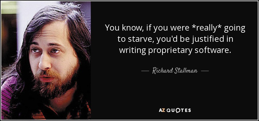 You know, if you were *really* going to starve, you'd be justified in writing proprietary software. - Richard Stallman
