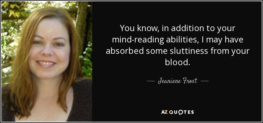 You know, in addition to your mind-reading abilities, I may have absorbed some sluttiness from your blood. - Jeaniene Frost